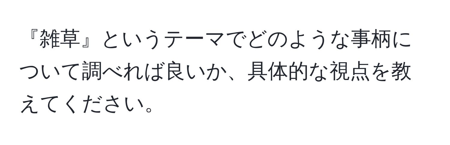 『雑草』というテーマでどのような事柄について調べれば良いか、具体的な視点を教えてください。