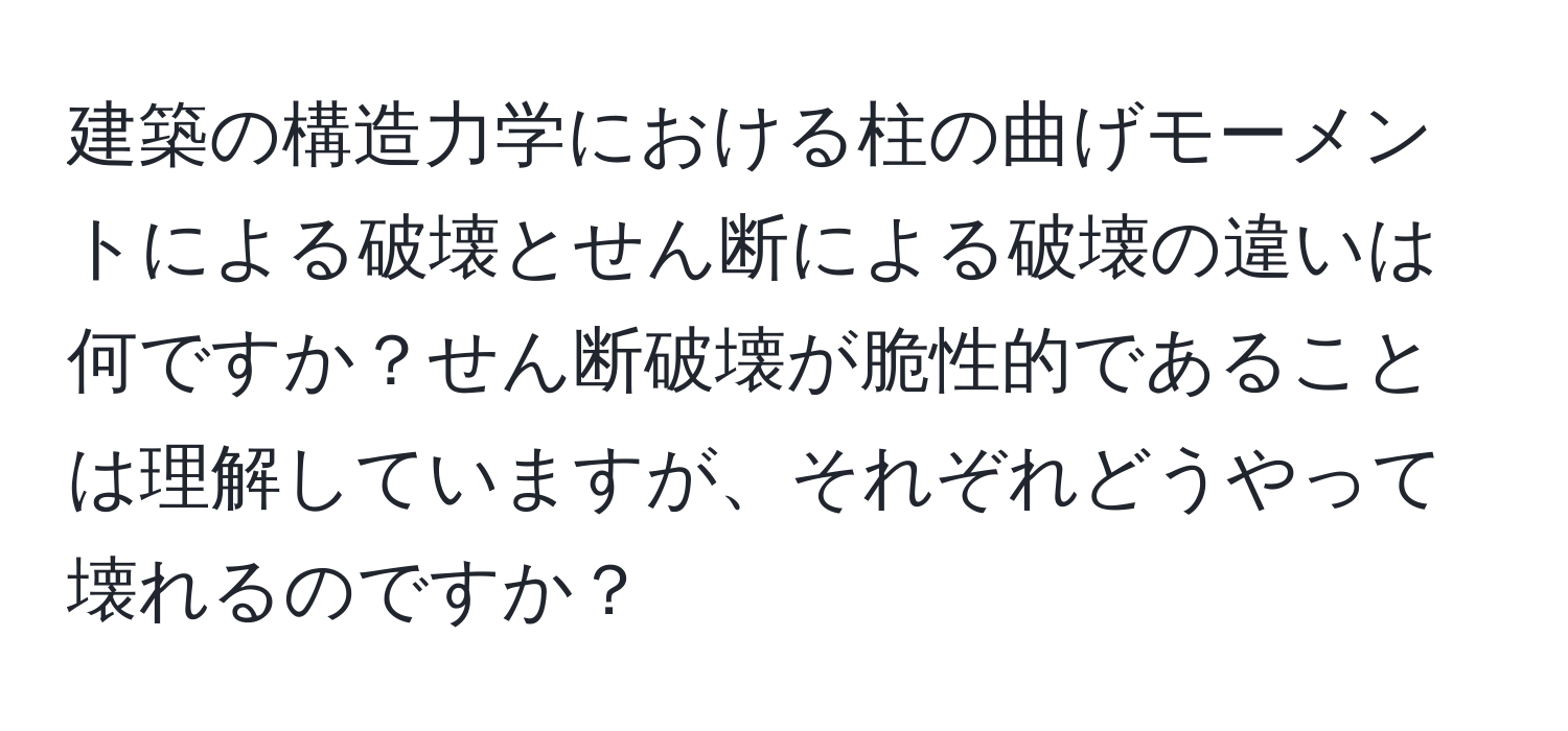 建築の構造力学における柱の曲げモーメントによる破壊とせん断による破壊の違いは何ですか？せん断破壊が脆性的であることは理解していますが、それぞれどうやって壊れるのですか？