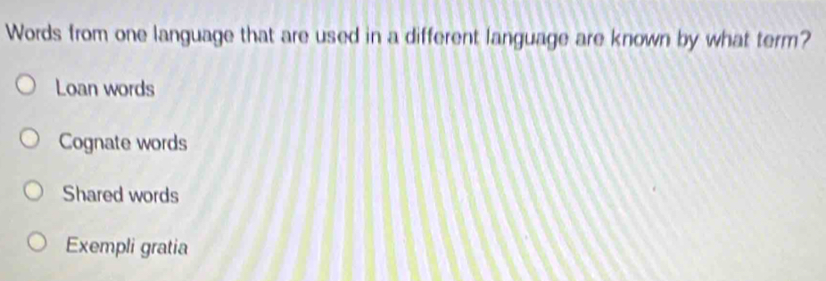 Words from one language that are used in a different language are known by what term?
Loan words
Cognate words
Shared words
Exempli gratia