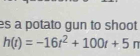 es a potato gun to shoot
h(t)=-16t^2+100t+5 n