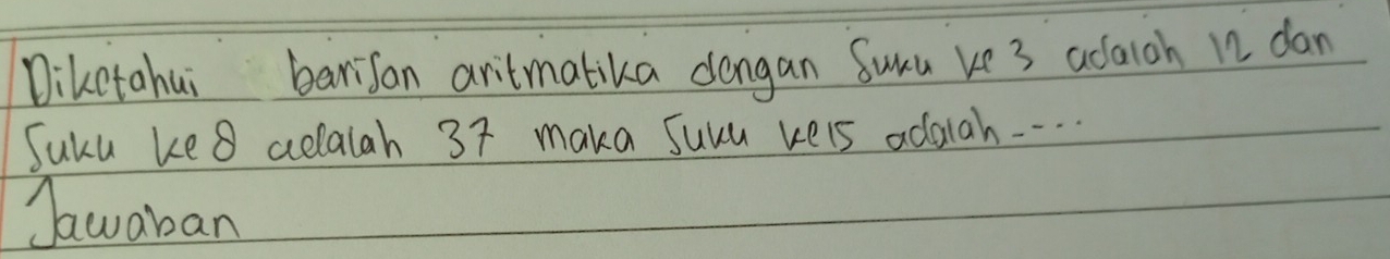 Diketahui banisan aritmalika dongan Suru ke3 adaioh 12 dan 
Juku ke8 celaiah 37 maka Juuu kels adaiah. . . . 
Jawaban