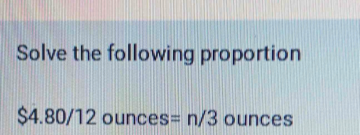 Solve the following proportion
$4.80/12ounces =n/3 ounces