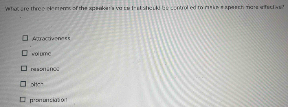 What are three elements of the speaker's voice that should be controlled to make a speech more effective?
Attractiveness
volume
resonance
pitch
pronunciation