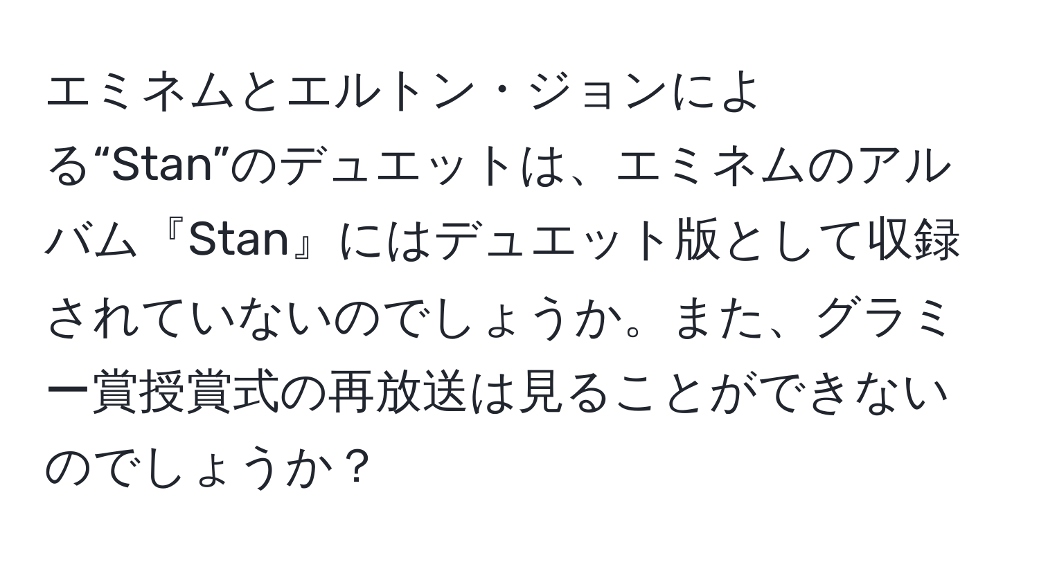 エミネムとエルトン・ジョンによる“Stan”のデュエットは、エミネムのアルバム『Stan』にはデュエット版として収録されていないのでしょうか。また、グラミー賞授賞式の再放送は見ることができないのでしょうか？