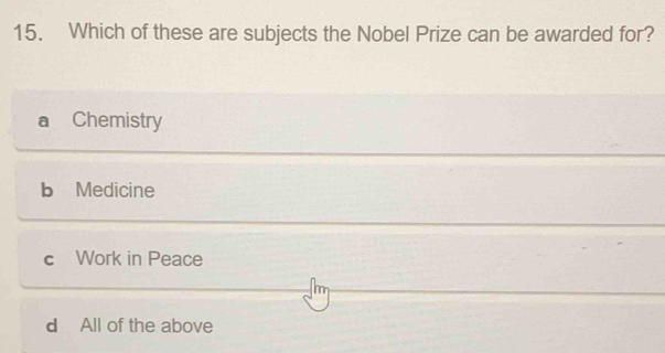 Which of these are subjects the Nobel Prize can be awarded for?. Chemistry
b Medicine
c Work in Peace
d All of the above