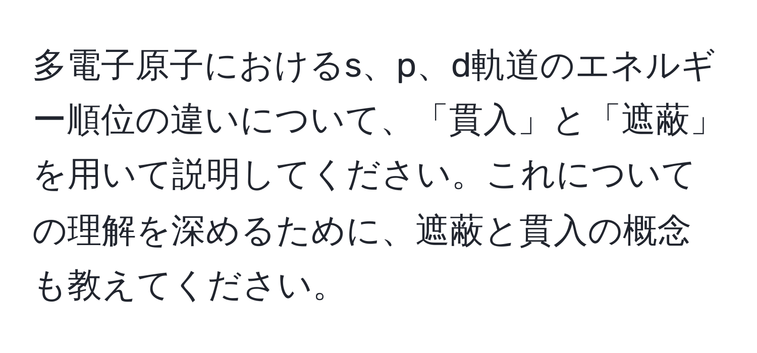 多電子原子におけるs、p、d軌道のエネルギー順位の違いについて、「貫入」と「遮蔽」を用いて説明してください。これについての理解を深めるために、遮蔽と貫入の概念も教えてください。