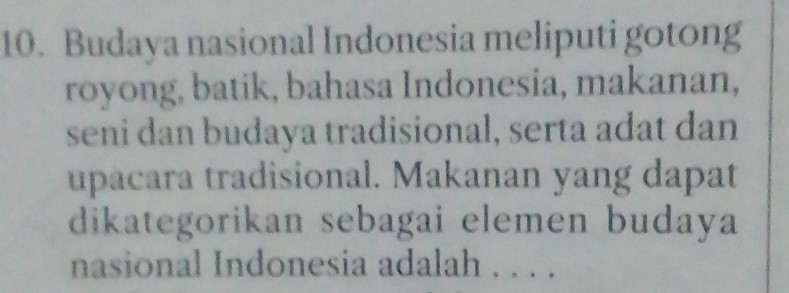 Budaya nasional Indonesia meliputi gotong 
royong, batik, bahasa Indonesia, makanan, 
seni dan budaya tradisional, serta adat dan 
upacara tradisional. Makanan yang dapat 
dikategorikan sebagai elemen budaya 
nasional Indonesia adalah . . . .