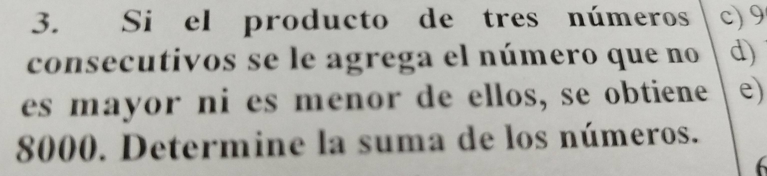 Si el producto de tres números c) 9
consecutivos se le agrega el número que no d) 
es mayor ni es menor de ellos, se obtiene e)
8000. Determine la suma de los números.