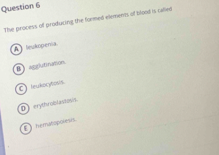 The process of producing the formed elements of blood is called
A leukopenia.
B agglutination.
C leukocytosis.
Derythroblastosis.
E hematopoiesis.