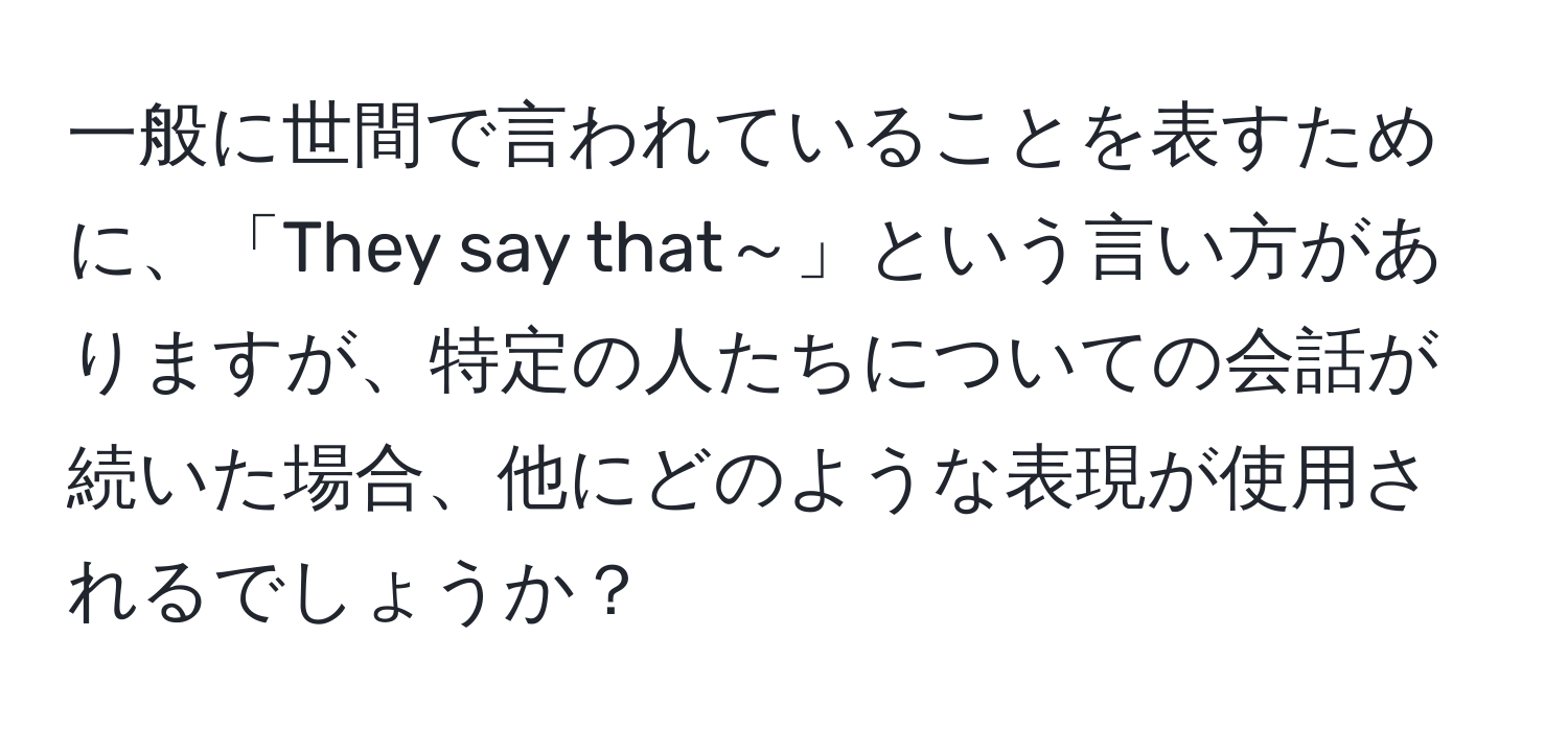 一般に世間で言われていることを表すために、「They say that～」という言い方がありますが、特定の人たちについての会話が続いた場合、他にどのような表現が使用されるでしょうか？