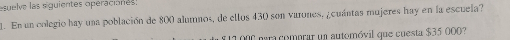 esuelve las siguientes operaciones: 
1. En un colegio hay una población de 800 alumnos, de ellos 430 son varones, ¿cuántas mujeres hay en la escuela?
$ 1 para comprar un automóvil que cuesta $35 000?