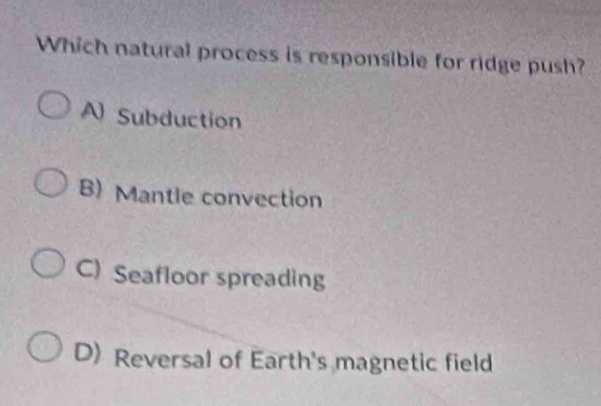 Which natural process is responsible for ridge push?
A Subduction
B) Mantle convection
C) Seafloor spreading
D) Reversal of Earth's magnetic field