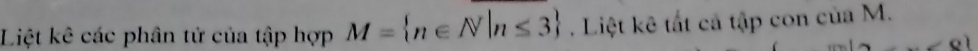 Liệt kê các phân tử của tập hợp M= n∈ N|n≤ 3. Liệt kê tất cả tập con của M.