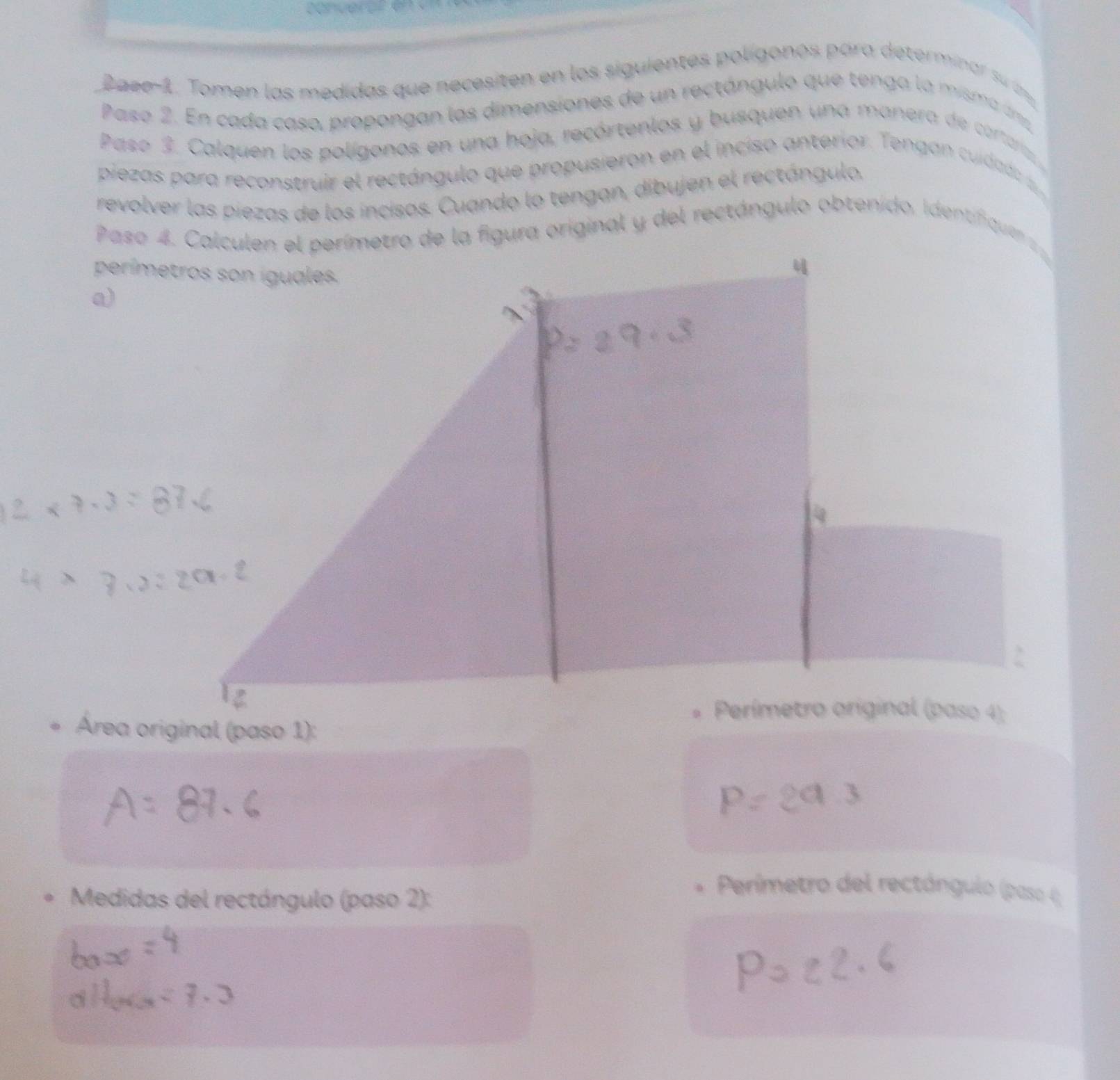 2aee-1. Tomen las medidas que necesiten en los siguientes polígonos para determina su 
Pase 2. En cada caso, propongan las dimensiones de un rectángulo que tenga la mi m dn 
Paso 3. Calquen los polígonos en una hoja, recórtenios y busquen una manera de crtari 
piezas para reconstruir el rectángulo que propusieron en el inciso anterior. Tengan cuidado 
revolver las piezas de los incisos. Cuando lo tengan, dibujen el rectángulo. 
a) 
. 
Medidas del rectángulo (paso 2): 
Perimetro del rectángulo (paso )