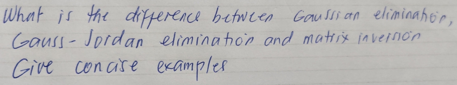 What is the difference between Caussian eliminahon, 
Causs-Jordan eliminahon and matrix inveision 
Give concise examplee