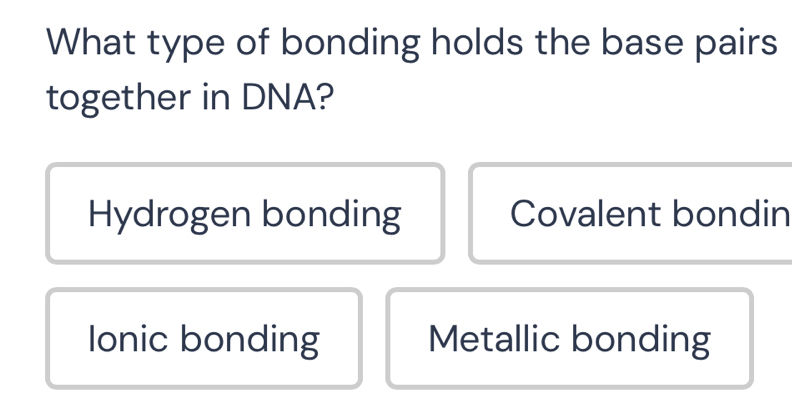 What type of bonding holds the base pairs
together in DNA?
Hydrogen bonding Covalent bondin
Ionic bonding Metallic bonding