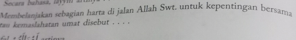 Secara bahasa, layóm an 
Membelanjakan sebagian harta di jalan Allah Swt. untuk kepentingan bersama 
tan kemaslahatan umat disebut . . . . 
i