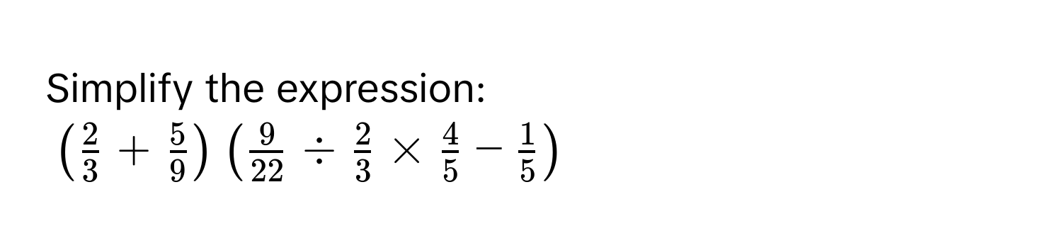 Simplify the expression:
$( 2/3  +  5/9 ) ( 9/22  /  2/3  *  4/5  -  1/5 )$