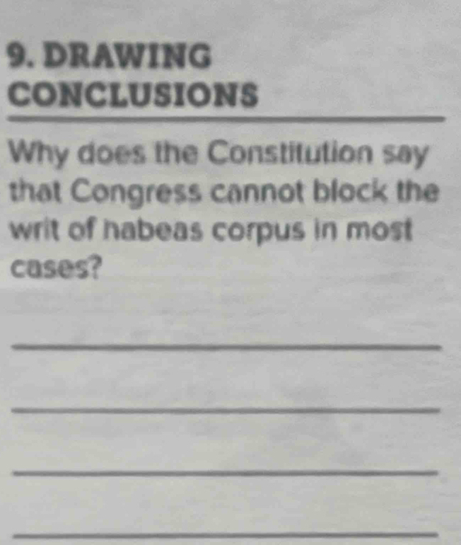 DRAWING 
CONCLUSIONS 
Why does the Constitution say 
that Congress cannot block the 
writ of habeas corpus in most 
cases? 
_ 
_ 
_ 
_