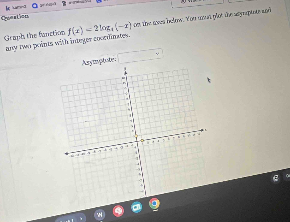 kami<3 quizlet<3 membean 
Question 
Graph the function f(x)=2log _4(-x) on the axes below. You must plot the asymptote and 
any two points with integer coordinates. 
Asymptote: □