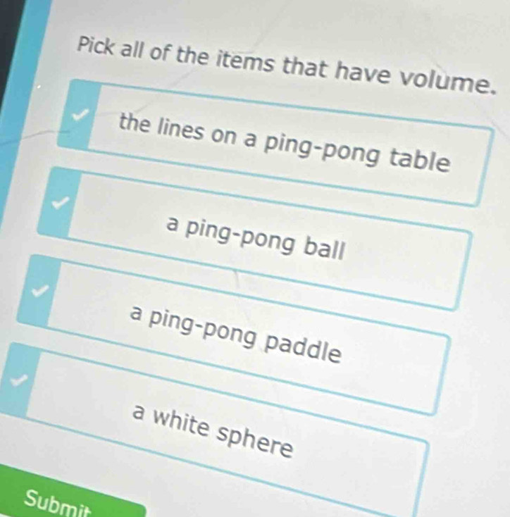 Pick all of the items that have volume.
the lines on a ping-pong table
a ping-pong ball
a ping-pong paddle
a white sphere
Submit