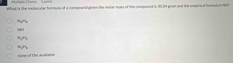 What is the molecular formula of a compound given the molar mass of the compound is 30.04 gram and the empirical formula is NH?
N_4H_4
NH
N_2H_2
N_2H_6
none of the available