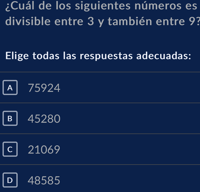 ¿Cuál de los siguientes números es
divisible entre 3 y también entre 9?
Elige todas las respuestas adecuadas:
A 75924
B 45280
21069
D 48585