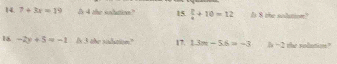 7+3x=19 Is 4 the solution? 15.  ?/4 +10=12 Is 8 the solution? 
18 -2y+5=-1 Is 3 the solution? 17. 1.3m-5.6=-3 bx-2 I the solutiom?