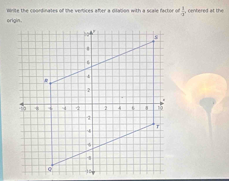 Write the coordinates of the vertices after a dilation with a scale factor of  1/· 3  , centered at the 
origin.