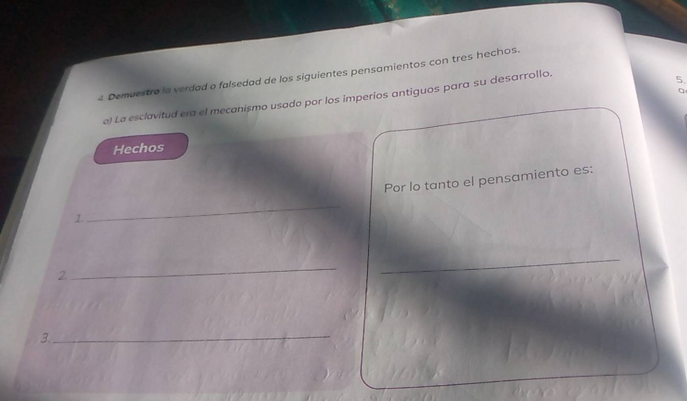 Demuestro la verdad o falsedad de los siguientes pensamientos con tres hechos. 
5. 
a 
a) La esclavitud era el mecanișmo usado por los imperios antiguos para su desarrollo. 
Hechos 
1. _Por lo tanto el pensamiento es: 
2 
_ 
_ 
3. 
_