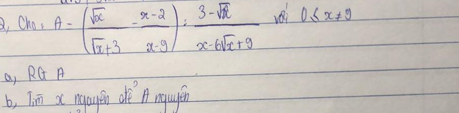 Cho+A=( sqrt(x)/sqrt(x)+3 - (x-2)/x-9 ): (3-sqrt(x))/x-6sqrt(x)+9  i 0≤ x!= 9
a, RG A
b, Tin xc ngaen ofe A nquléen