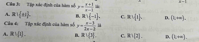 x-1
Câu 3: Tập xác định của hàm số y= (x+1)/x-1  là:
A. Rvee  ± 1.
B. Rvee  -1. C. Rvee  1. D. (1;+∈fty ). 
Câu 4: Tập xác định của hàm số y= (x-3)/2x-2  l
A. R∪  1. B. R| 3. C. R| 2. D. (1;+∈fty ).