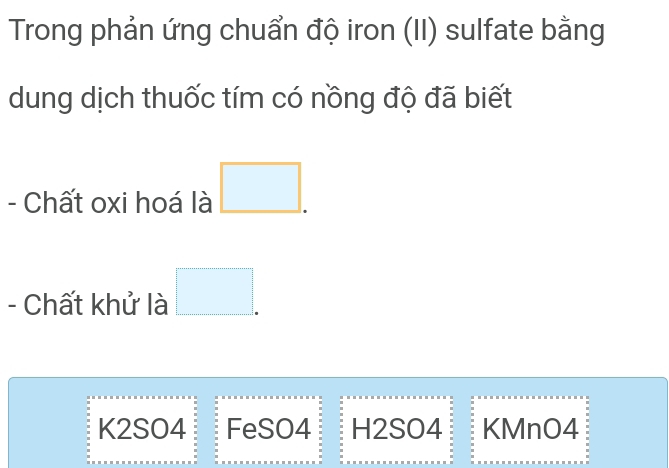 Trong phản ứng chuẩn độ iron (II) sulfate bằng
dung dịch thuốc tím có nồng độ đã biết
- Chất oxi hoá là □ . 
- Chất khử là □ .
K2SO4 FeSO4 H2SO4 KMnO4