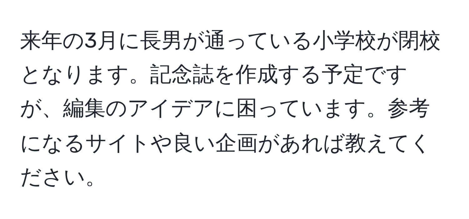 来年の3月に長男が通っている小学校が閉校となります。記念誌を作成する予定ですが、編集のアイデアに困っています。参考になるサイトや良い企画があれば教えてください。