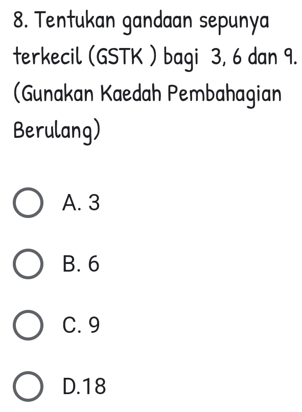 Tentukan gandaan sepunya
terkecil (GSTK ) bagi 3, 6 dan 9.
(Gunakan Kaedah Pembahagian
Berulang)
A. 3
B. 6
C. 9
D. 18