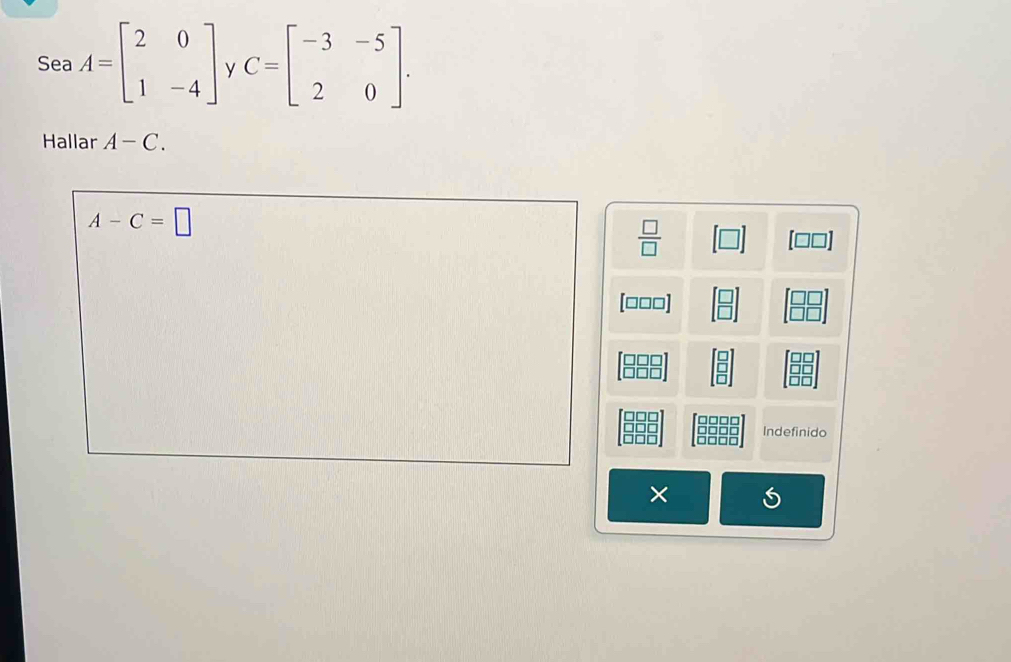 Sea A=beginbmatrix 2&0 1&-4endbmatrix y C=beginbmatrix -3&-5 2&0endbmatrix. 
Hallar A-C.
A-C=□
 □ /□  
□] 
[ □□□]
Indefinido 
×