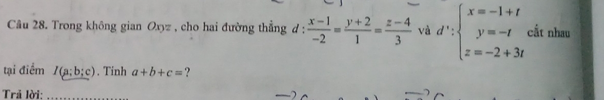 Trong không gian Oxyz , cho hai đường thẳng d:  (x-1)/-2 = (y+2)/1 = (z-4)/3  và d':beginarrayl x=-1+t y=-t z=-2+3tendarray. cắt nhau 
tại điểm I(a;b;c). Tinh a+b+c= ? 
Trả lời:_