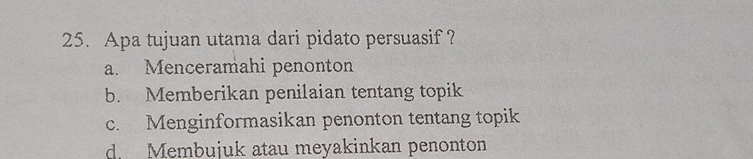 Apa tujuan utama dari pidato persuasif?
a. Menceramahi penonton
b. Memberikan penilaian tentang topik
c. Menginformasikan penonton tentang topik
d. Membujuk atau meyakinkan penonton