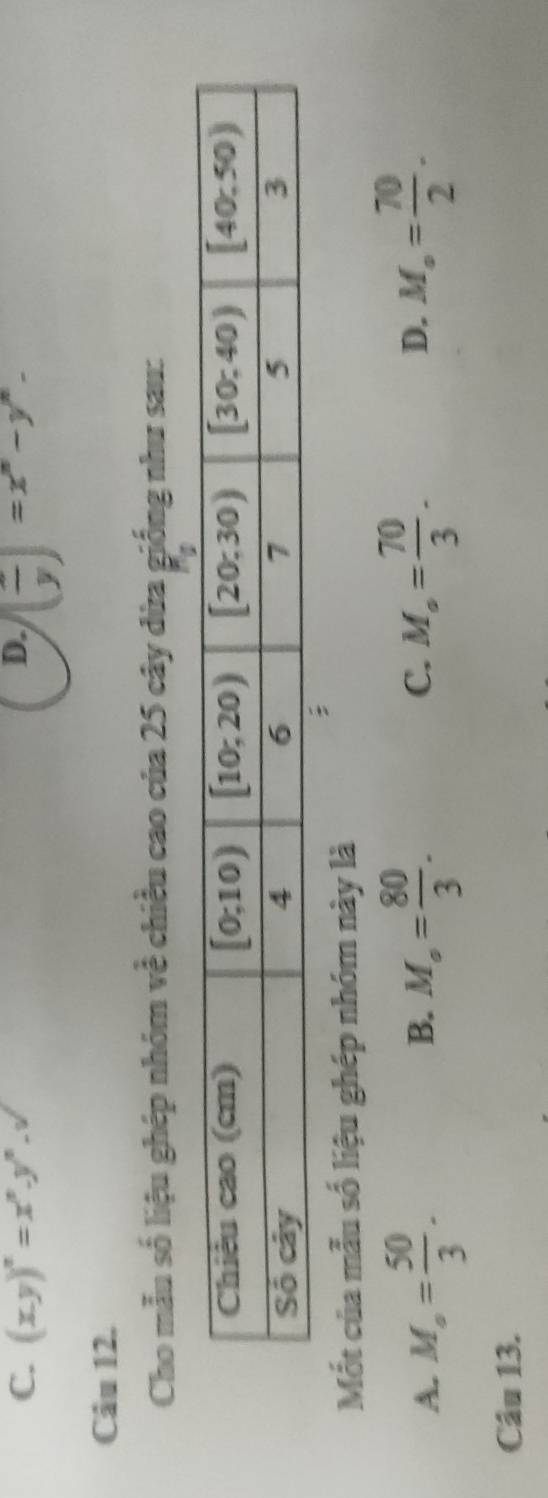 D.
C. (xy)^n=x^n.y^n.sqrt() (frac y)=x^n-y^n-
Câu 12.
Cho mẫu số liệu ghép nhóm về chiều cao của 25 cây dừa giống như sau:
Mốt của mẫu số liệu ghép nhóm này là
A. M_o= 50/3 . M_o= 80/3 . C. M_o= 70/3 . D. M_o= 70/2 .
B.
Câu 13.