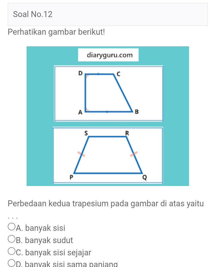 Soal No.12
Perhatikan gambar berikut!
diaryguru.com
Perbedaan kedua trapesium pada gambar di atas yaitu
A. banyak sisi
B. banyak sudut
C. banyak sisi sejajar
D. banvak sisi sama paniang