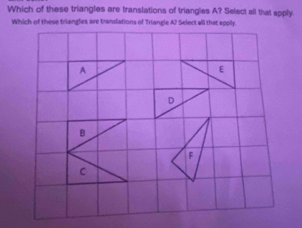 Which of these triangles are translations of triangles A? Select all that apply. 
Which of these triangles are translations of Triangle A? Select all that apply.