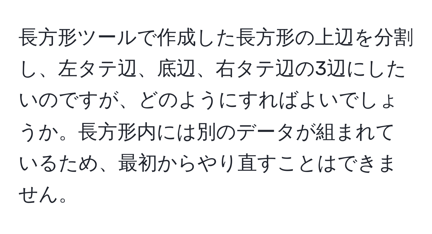 長方形ツールで作成した長方形の上辺を分割し、左タテ辺、底辺、右タテ辺の3辺にしたいのですが、どのようにすればよいでしょうか。長方形内には別のデータが組まれているため、最初からやり直すことはできません。