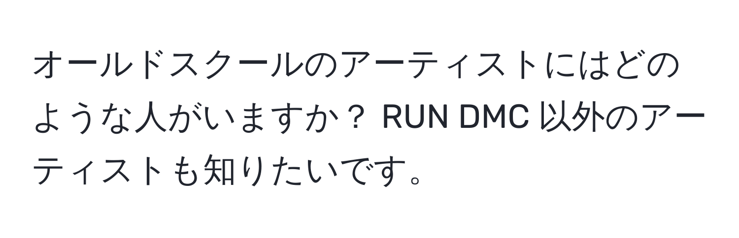 オールドスクールのアーティストにはどのような人がいますか？ RUN DMC 以外のアーティストも知りたいです。