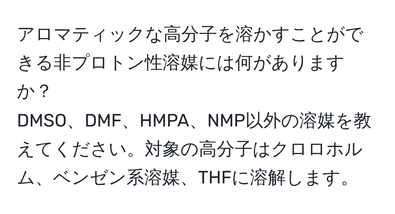 アロマティックな高分子を溶かすことができる非プロトン性溶媒には何がありますか？  
DMSO、DMF、HMPA、NMP以外の溶媒を教えてください。対象の高分子はクロロホルム、ベンゼン系溶媒、THFに溶解します。