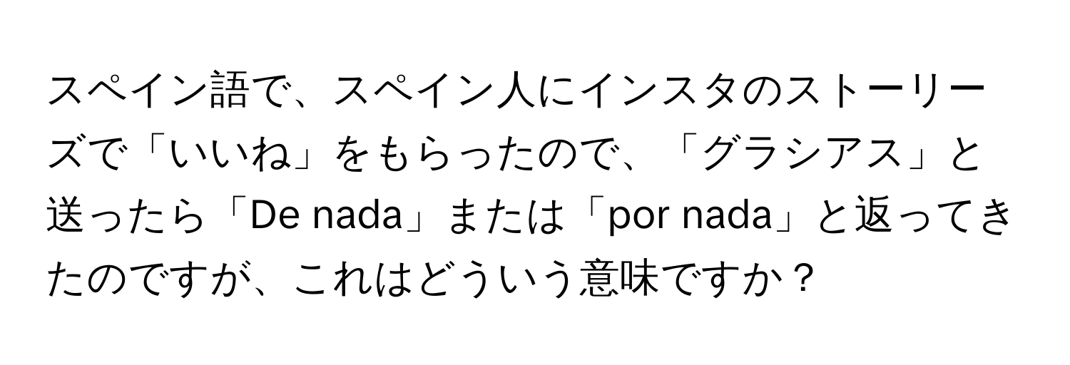 スペイン語で、スペイン人にインスタのストーリーズで「いいね」をもらったので、「グラシアス」と送ったら「De nada」または「por nada」と返ってきたのですが、これはどういう意味ですか？