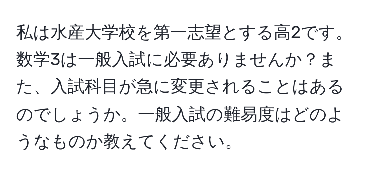 私は水産大学校を第一志望とする高2です。数学3は一般入試に必要ありませんか？また、入試科目が急に変更されることはあるのでしょうか。一般入試の難易度はどのようなものか教えてください。