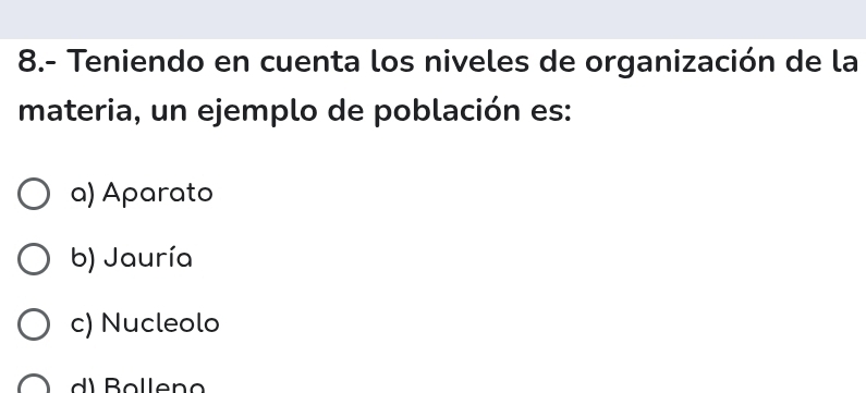 8.- Teniendo en cuenta los niveles de organización de la
materia, un ejemplo de población es:
a) Aparato
b) Jauría
c) Nucleolo