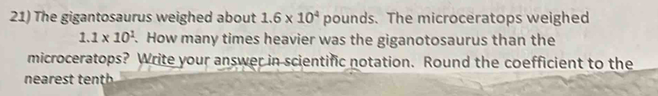 The gigantosaurus weighed about 1.6* 10^4 pounds. The microceratops weighed
1.1* 10^1. How many times heavier was the giganotosaurus than the 
microceratops? Write your answer in scientific notation. Round the coefficient to the 
nearest tenth .