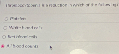 Thrombocytopenia is a reduction in which of the following?
Platelets
White blood cells
Red blood cells
All blood counts