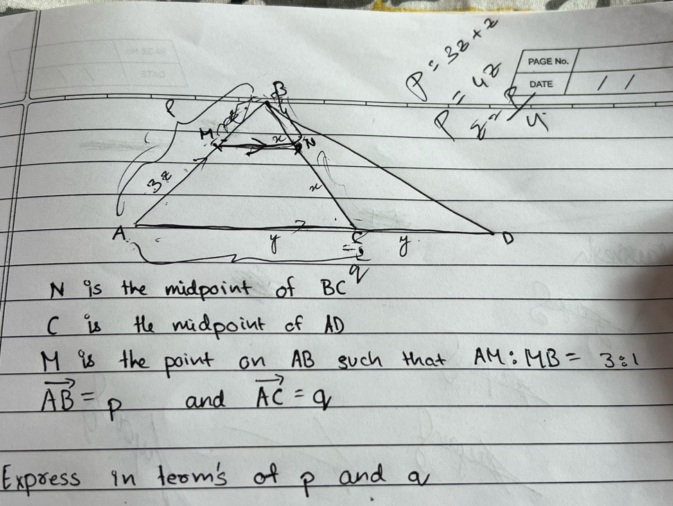 frac 3/2
cut 
( H x
Y
3z
w
A.
E 8
D
N is the midpoint of BC^q
C is the midpoint of AD
M is the point on AB such that AM : MB=3:1
vector AB=p and vector AC=q
Express in teom's of p and a